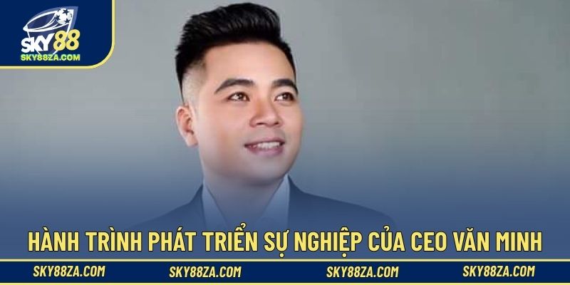 Hành trình phát triển sự nghiệp của CEO Văn Minh