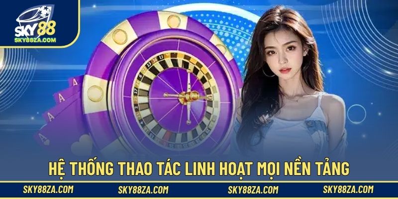 Hệ thống thao tác linh hoạt mọi nền tảng