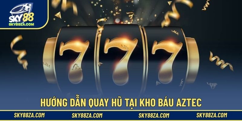 Hướng dẫn quay hũ tại kho báu Aztec