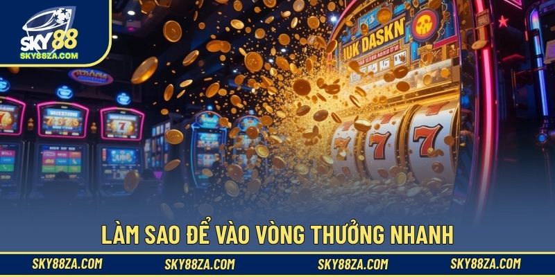 Làm sao để vào vòng thưởng nhanh