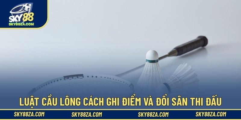 Luật cầu lông cách ghi điểm và đổi sân thi đấu