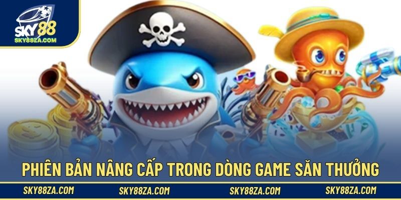 Phiên bản nâng cấp trong dòng game săn thưởng
