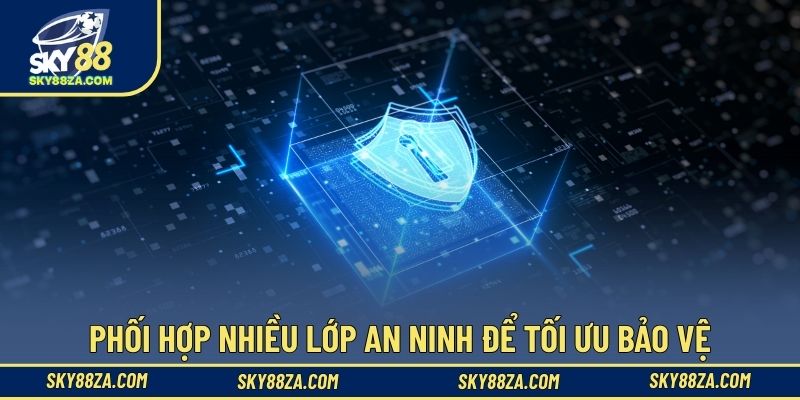 Phối hợp nhiều lớp an ninh để tối ưu bảo vệ